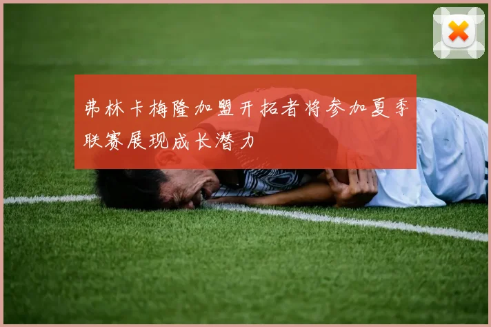 弗林卡梅隆加盟开拓者将参加夏季联赛展现成长潜力
