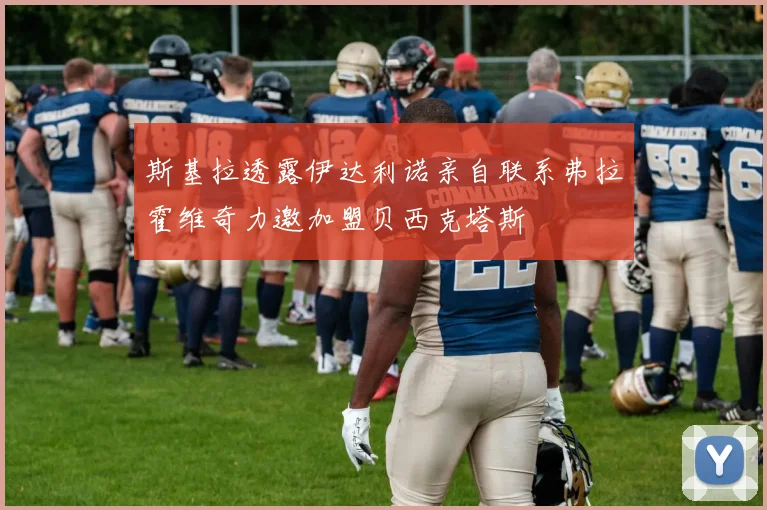斯基拉透露伊达利诺亲自联系弗拉霍维奇力邀加盟贝西克塔斯
