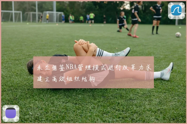 米兰借鉴NBA管理模式进行改革力求建立高效组织结构
