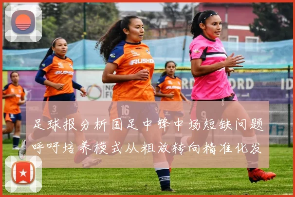 足球报分析国足中锋中场短缺问题呼吁培养模式从粗放转向精准化发展