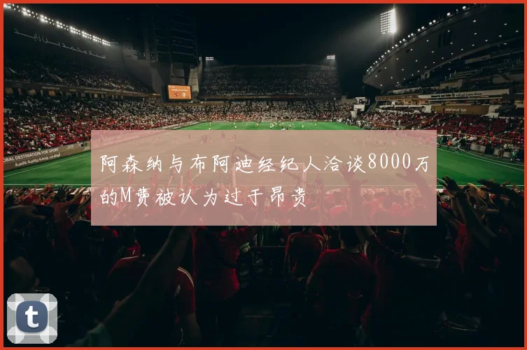 阿森纳与布阿迪经纪人洽谈8000万的M费被认为过于昂贵