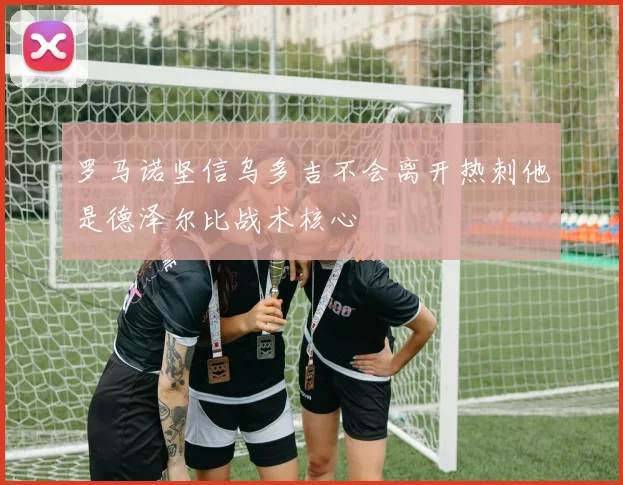 罗马诺坚信乌多吉不会离开热刺他是德泽尔比战术核心