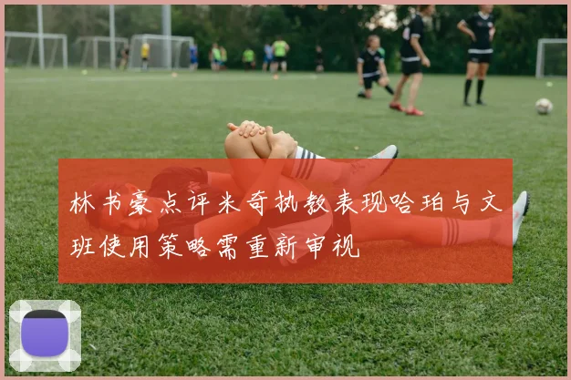 林书豪点评米奇执教表现哈珀与文班使用策略需重新审视