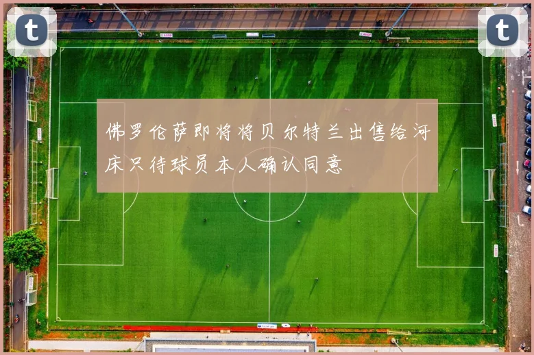 佛罗伦萨即将将贝尔特兰出售给河床只待球员本人确认同意