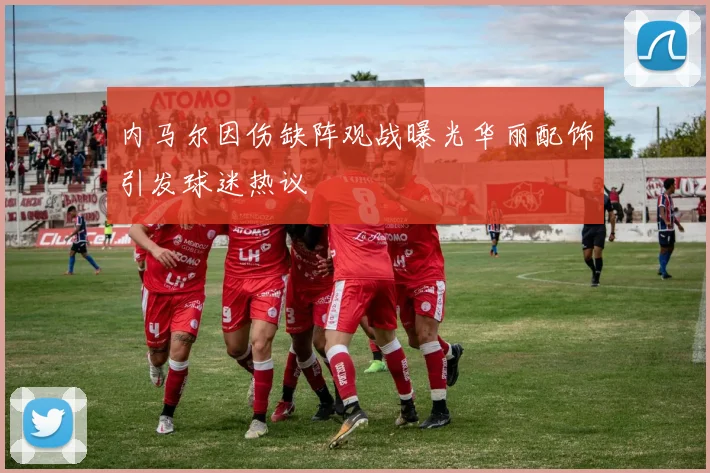 内马尔因伤缺阵观战曝光华丽配饰引发球迷热议