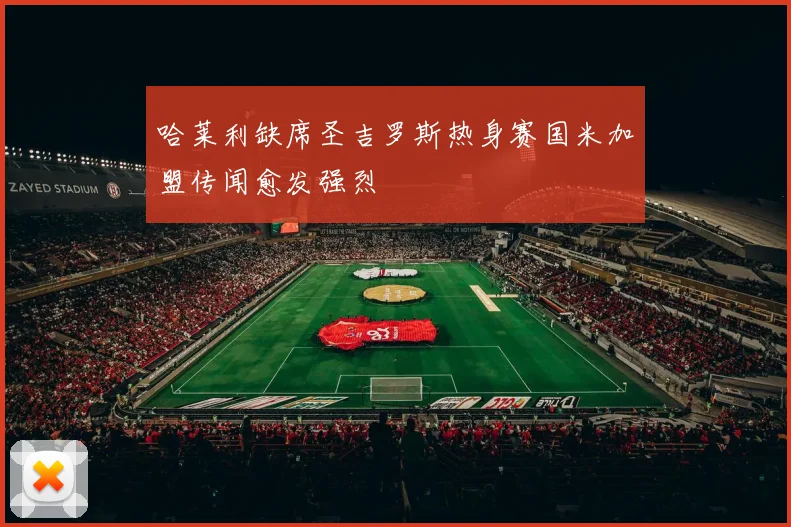 哈莱利缺席圣吉罗斯热身赛国米加盟传闻愈发强烈