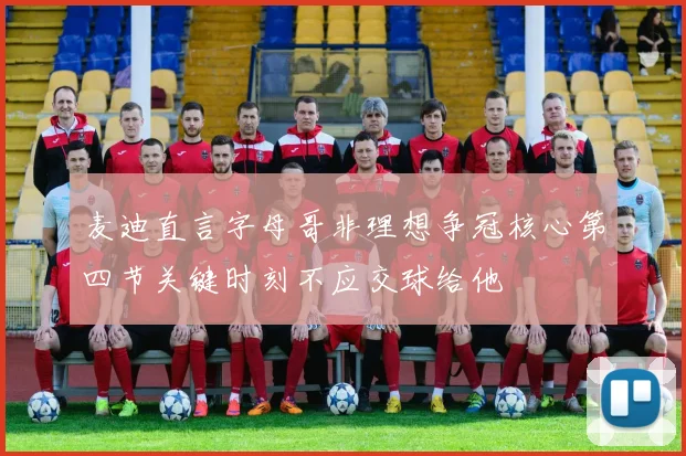 麦迪直言字母哥非理想争冠核心第四节关键时刻不应交球给他