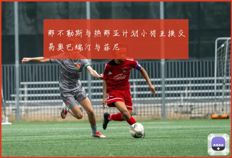 那不勒斯与热那亚计划小将互换交易奥巴瑞汀与菲尼