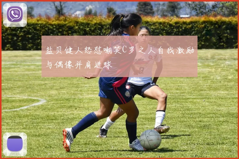 盐贝健人怒怼嘲笑C罗之人自我激励与偶像并肩进球