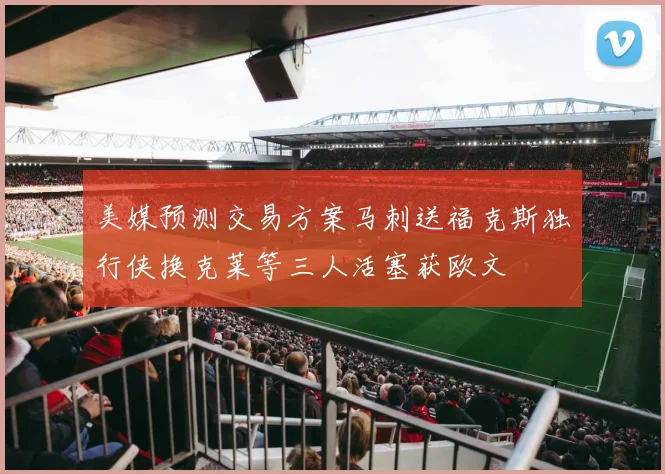 美媒预测交易方案马刺送福克斯独行侠换克莱等三人活塞获欧文