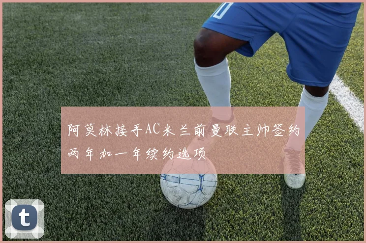 阿莫林接手AC米兰前曼联主帅签约两年加一年续约选项